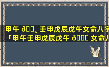 甲午 🌸 壬申戊辰戊午女命八字「甲午壬申戊辰戊午 🍁 女命八字详解」